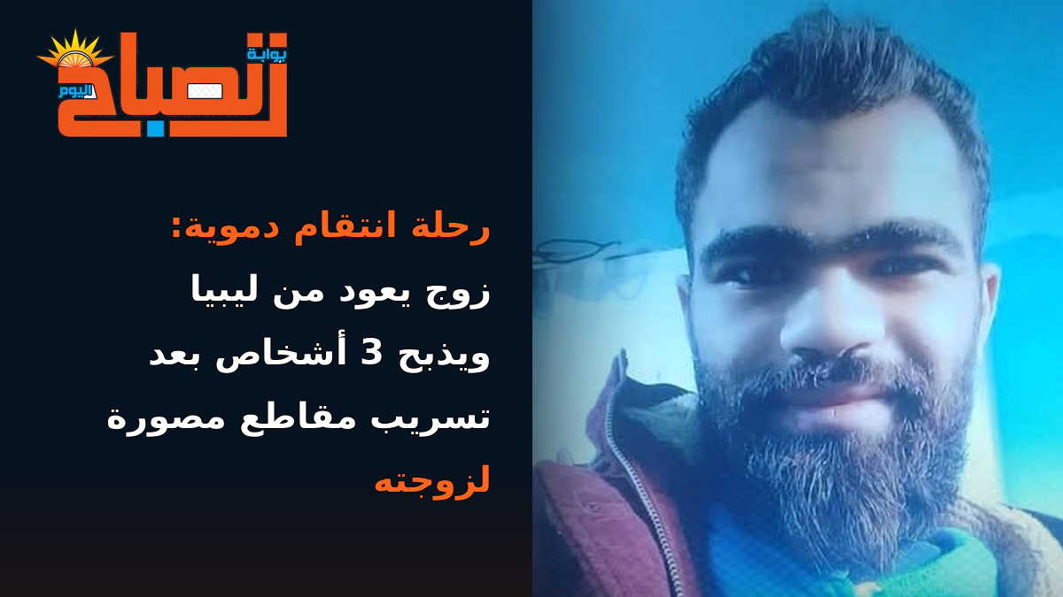 رحلة انتقام دموية: زوج يعود من ليبيا ويذبح 3 أشخاص بعد تسريب مقاطع مصورة لزوجته